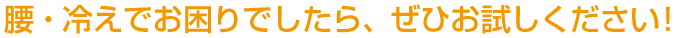 腰・冷えでお困りでしたら、ぜひお試しください！